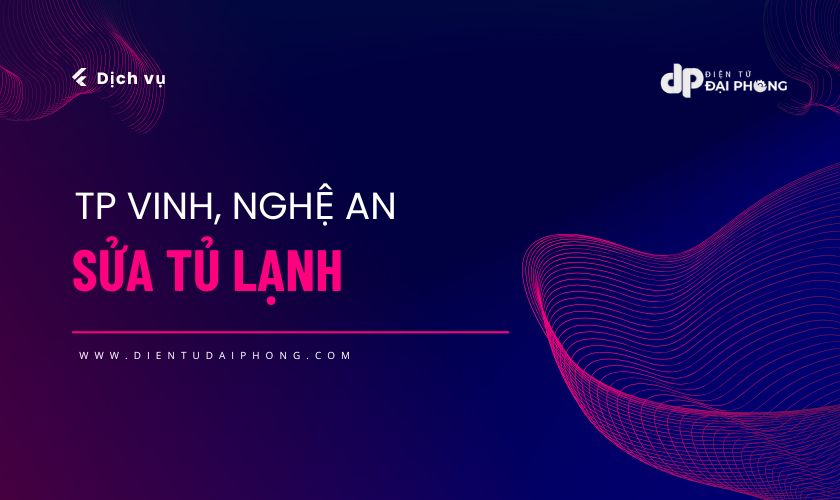 Dịch vụ sửa tủ lạnh tại Vinh, Nghệ An | Uy tín số #1 của Điện tử Đại Phong